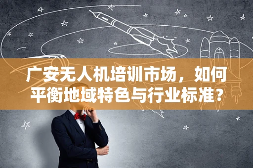 广安无人机培训市场，如何平衡地域特色与行业标准？