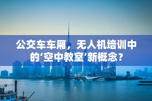 公交车车厢，无人机培训中的‘空中教室’新概念？
