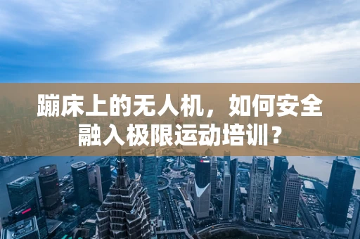 蹦床上的无人机，如何安全融入极限运动培训？