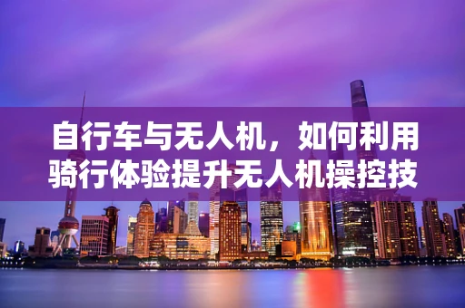 自行车与无人机，如何利用骑行体验提升无人机操控技能？