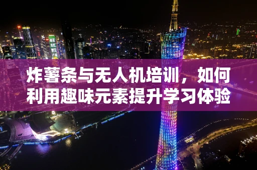 炸薯条与无人机培训，如何利用趣味元素提升学习体验？