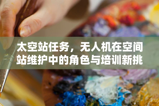 太空站任务，无人机在空间站维护中的角色与培训新挑战