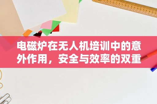 电磁炉在无人机培训中的意外作用，安全与效率的双重保障？
