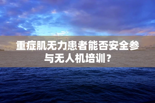 重症肌无力患者能否安全参与无人机培训？