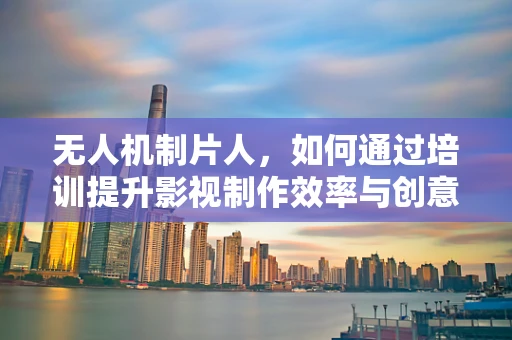 无人机制片人，如何通过培训提升影视制作效率与创意？