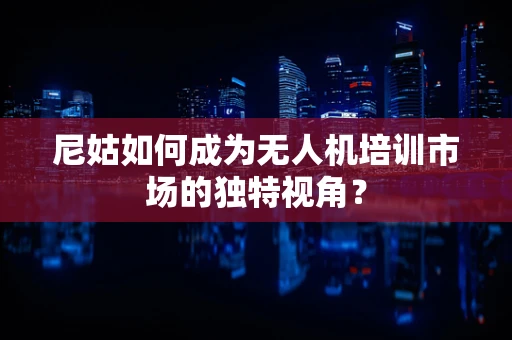 尼姑如何成为无人机培训市场的独特视角？