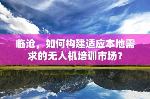 临沧，如何构建适应本地需求的无人机培训市场？
