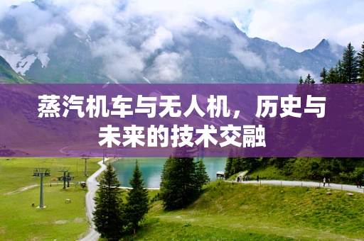 蒸汽机车与无人机，历史与未来的技术交融