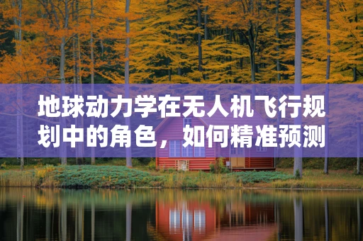 地球动力学在无人机飞行规划中的角色，如何精准预测风场变化？