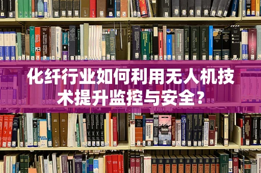 化纤行业如何利用无人机技术提升监控与安全？
