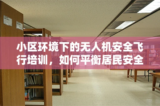小区环境下的无人机安全飞行培训，如何平衡居民安全与飞行乐趣？