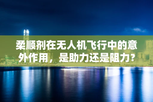 柔顺剂在无人机飞行中的意外作用，是助力还是阻力？