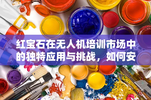 红宝石在无人机培训市场中的独特应用与挑战，如何安全地融入教学？