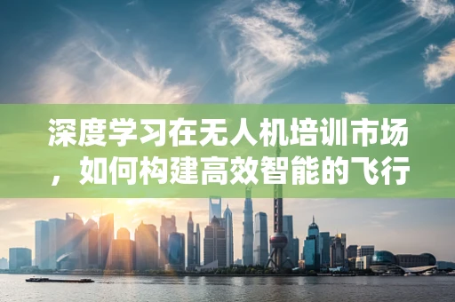 深度学习在无人机培训市场，如何构建高效智能的飞行技能评估系统？