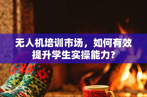 无人机培训市场，如何有效提升学生实操能力？