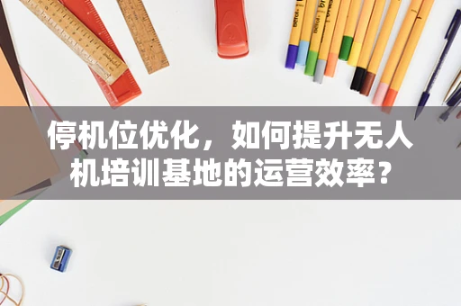 停机位优化，如何提升无人机培训基地的运营效率？