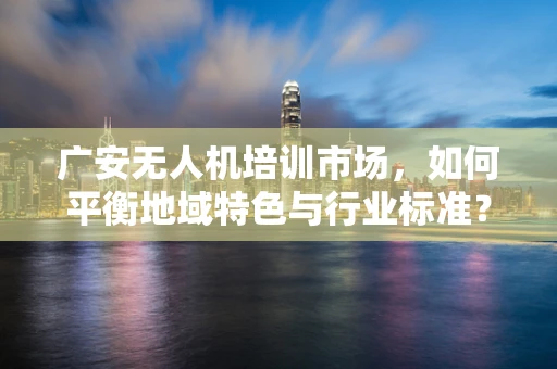 广安无人机培训市场，如何平衡地域特色与行业标准？