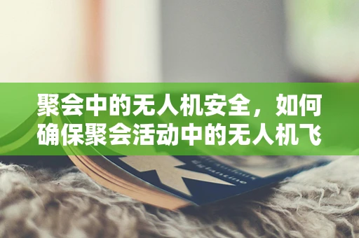 聚会中的无人机安全，如何确保聚会活动中的无人机飞行安全？