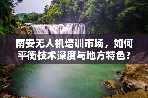 南安无人机培训市场，如何平衡技术深度与地方特色？