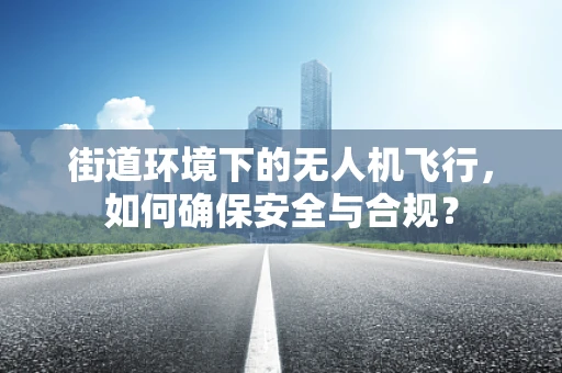 街道环境下的无人机飞行，如何确保安全与合规？