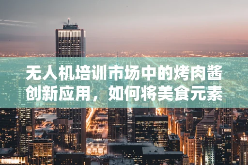 无人机培训市场中的烤肉酱创新应用，如何将美食元素融入安全培训？