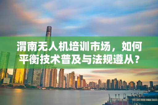 渭南无人机培训市场，如何平衡技术普及与法规遵从？