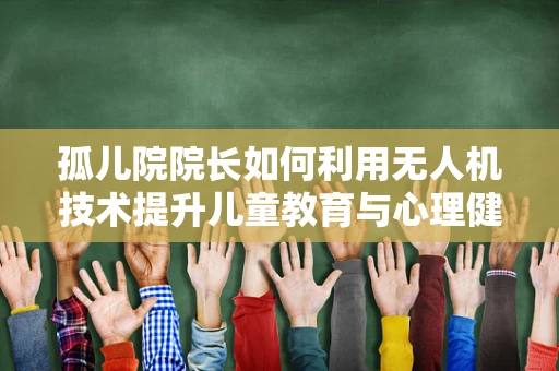 孤儿院院长如何利用无人机技术提升儿童教育与心理健康？