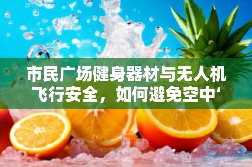 市民广场健身器材与无人机飞行安全，如何避免空中‘碰撞’？