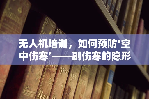 无人机培训，如何预防‘空中伤寒’——副伤寒的隐形威胁？