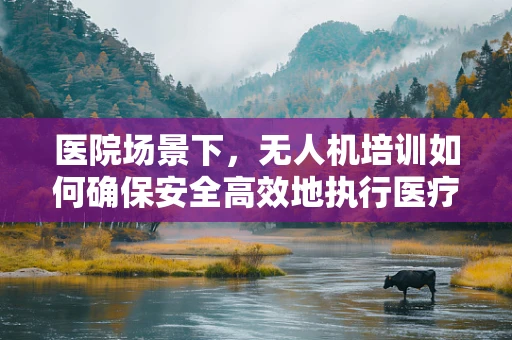 医院场景下，无人机培训如何确保安全高效地执行医疗物资运输？