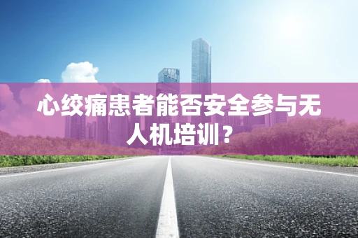 心绞痛患者能否安全参与无人机培训？