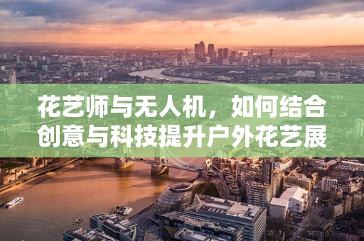 花艺师与无人机，如何结合创意与科技提升户外花艺展示？