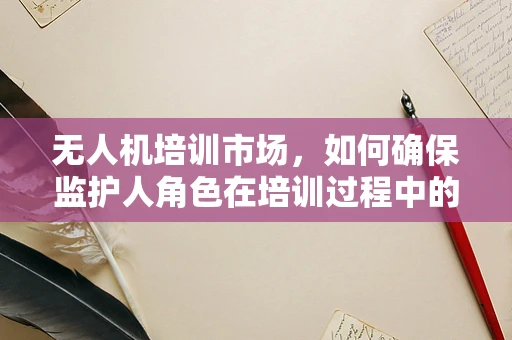 无人机培训市场，如何确保监护人角色在培训过程中的有效参与？