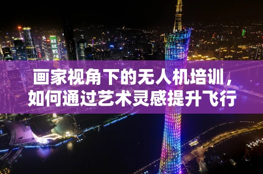 画家视角下的无人机培训，如何通过艺术灵感提升飞行技能？