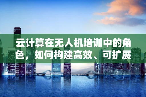云计算在无人机培训中的角色，如何构建高效、可扩展的培训平台？