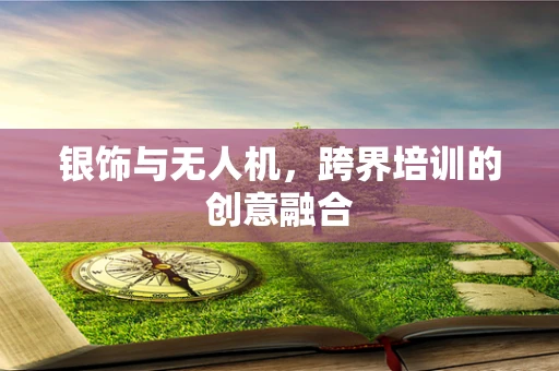 银饰与无人机，跨界培训的创意融合