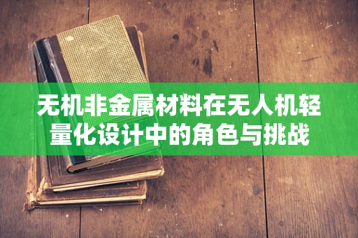 无机非金属材料在无人机轻量化设计中的角色与挑战
