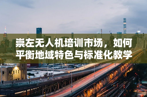 崇左无人机培训市场，如何平衡地域特色与标准化教学？