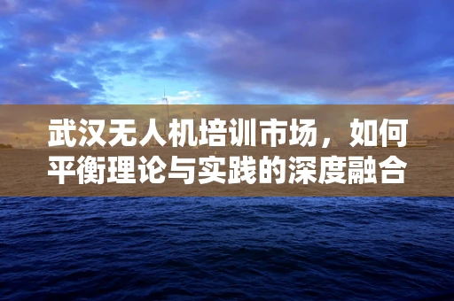 武汉无人机培训市场，如何平衡理论与实践的深度融合？