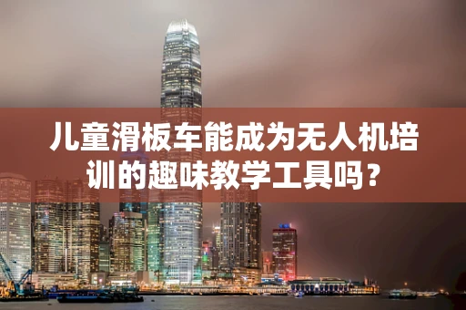 儿童滑板车能成为无人机培训的趣味教学工具吗？