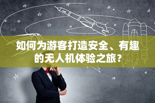 如何为游客打造安全、有趣的无人机体验之旅？
