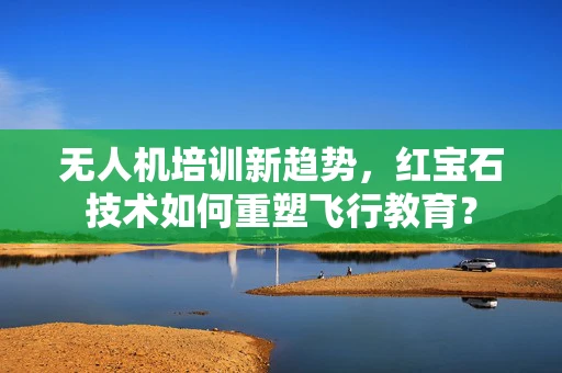 无人机培训新趋势，红宝石技术如何重塑飞行教育？