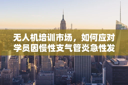 无人机培训市场，如何应对学员因慢性支气管炎急性发作的突发情况？