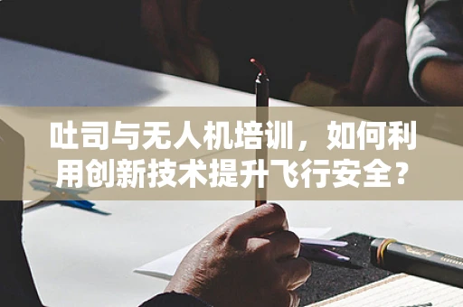 吐司与无人机培训，如何利用创新技术提升飞行安全？