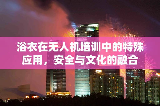 浴衣在无人机培训中的特殊应用，安全与文化的融合