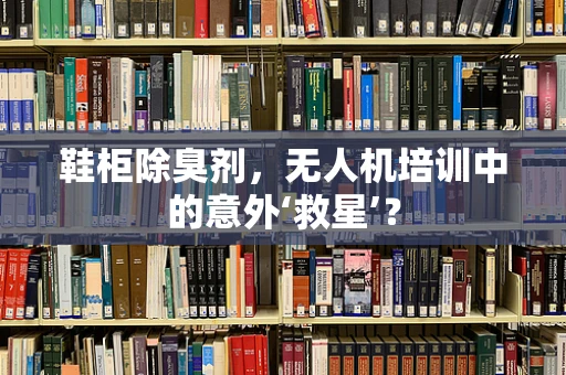 鞋柜除臭剂，无人机培训中的意外‘救星’？