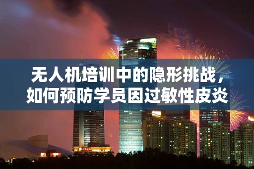 无人机培训中的隐形挑战，如何预防学员因过敏性皮炎而中断学习？