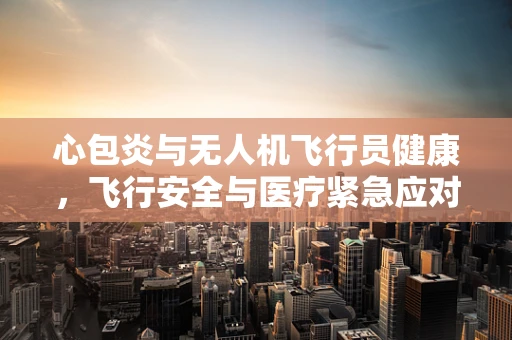 心包炎与无人机飞行员健康，飞行安全与医疗紧急应对的未知联系