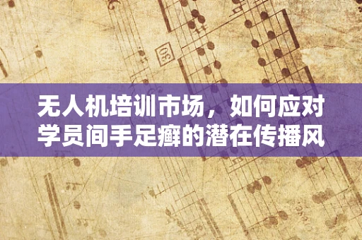 无人机培训市场，如何应对学员间手足癣的潜在传播风险？