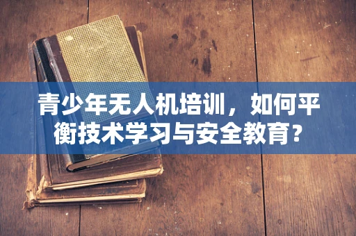 青少年无人机培训，如何平衡技术学习与安全教育？